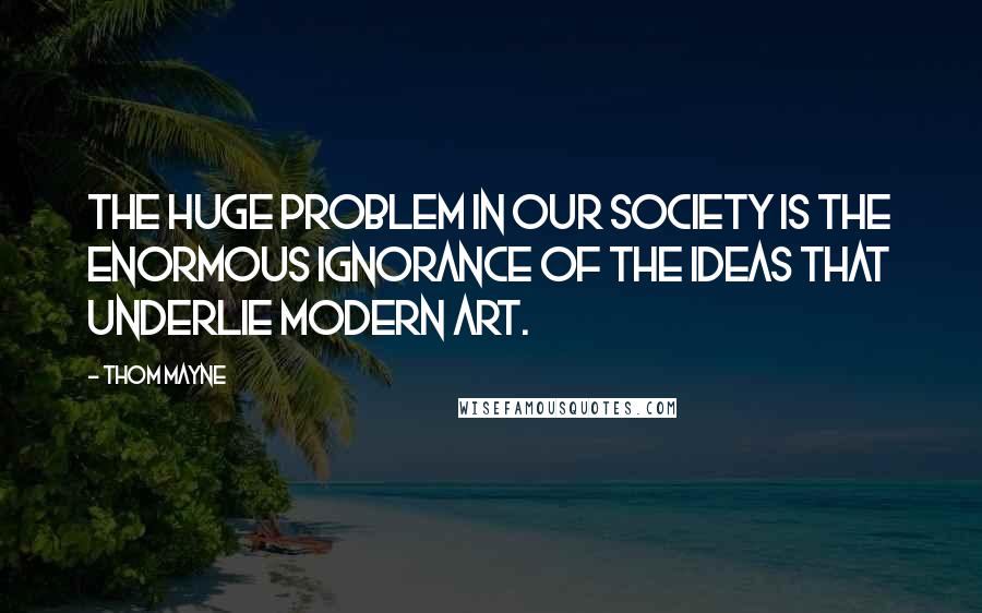 Thom Mayne Quotes: The huge problem in our society is the enormous ignorance of the ideas that underlie modern art.