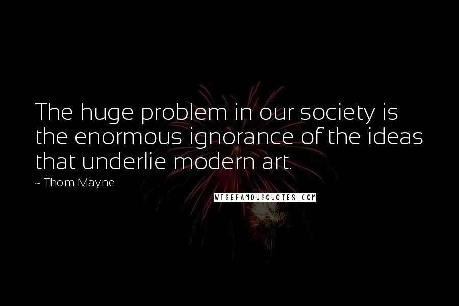 Thom Mayne Quotes: The huge problem in our society is the enormous ignorance of the ideas that underlie modern art.