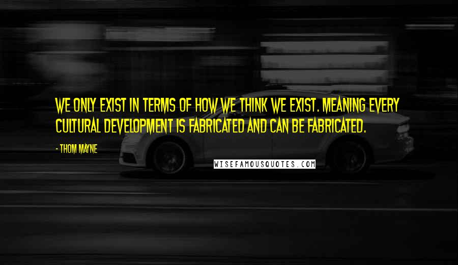 Thom Mayne Quotes: We only exist in terms of how we think we exist. Meaning every cultural development is fabricated and can be fabricated.