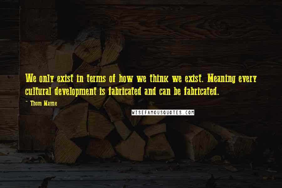 Thom Mayne Quotes: We only exist in terms of how we think we exist. Meaning every cultural development is fabricated and can be fabricated.