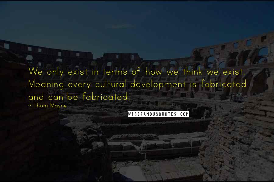 Thom Mayne Quotes: We only exist in terms of how we think we exist. Meaning every cultural development is fabricated and can be fabricated.