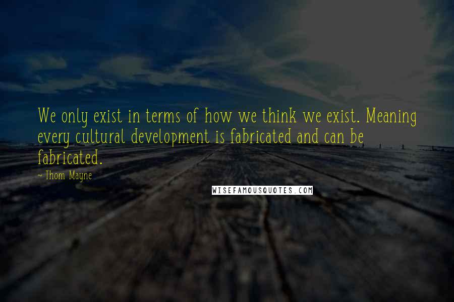 Thom Mayne Quotes: We only exist in terms of how we think we exist. Meaning every cultural development is fabricated and can be fabricated.