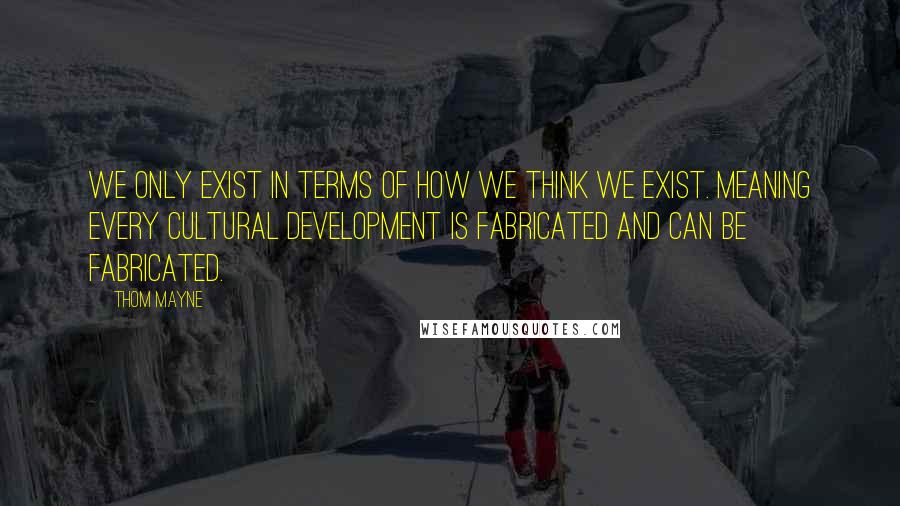 Thom Mayne Quotes: We only exist in terms of how we think we exist. Meaning every cultural development is fabricated and can be fabricated.