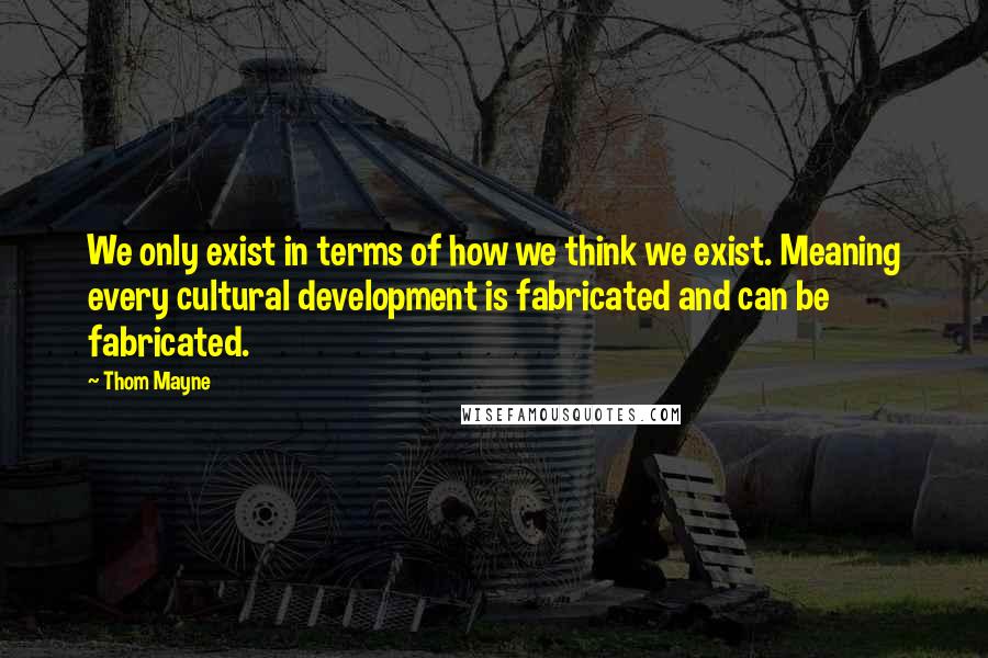 Thom Mayne Quotes: We only exist in terms of how we think we exist. Meaning every cultural development is fabricated and can be fabricated.