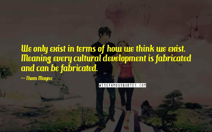 Thom Mayne Quotes: We only exist in terms of how we think we exist. Meaning every cultural development is fabricated and can be fabricated.