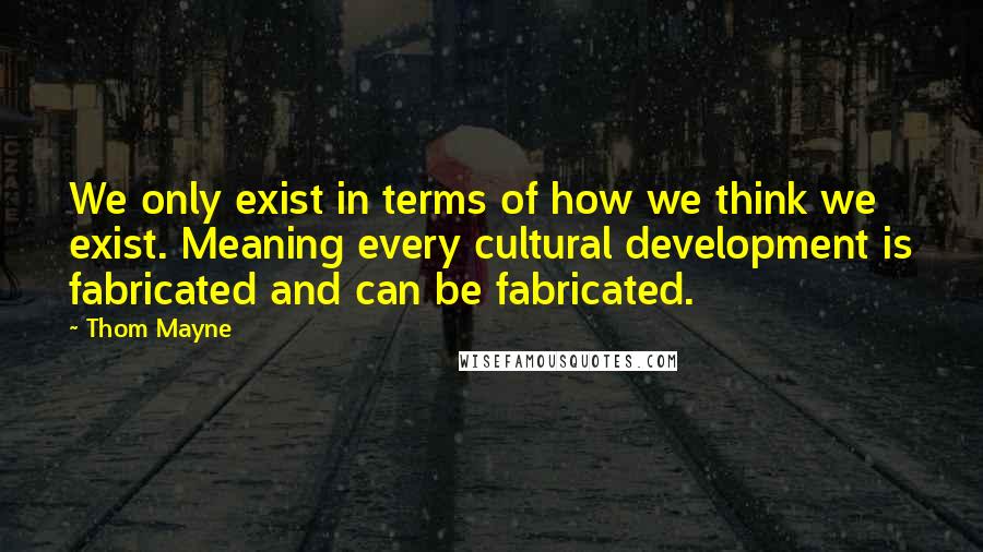 Thom Mayne Quotes: We only exist in terms of how we think we exist. Meaning every cultural development is fabricated and can be fabricated.