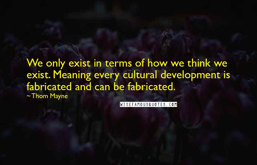 Thom Mayne Quotes: We only exist in terms of how we think we exist. Meaning every cultural development is fabricated and can be fabricated.