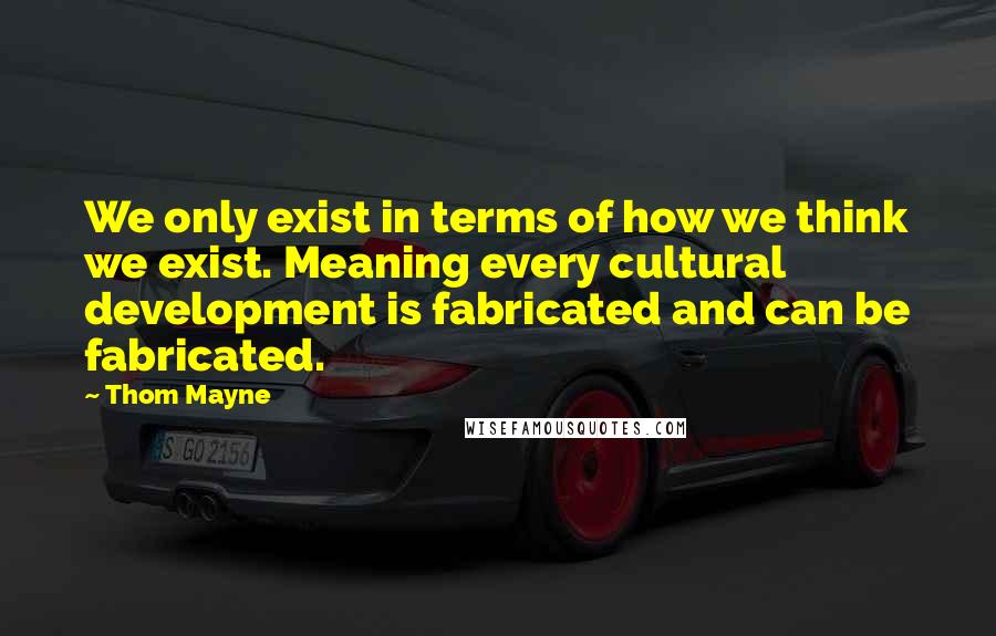 Thom Mayne Quotes: We only exist in terms of how we think we exist. Meaning every cultural development is fabricated and can be fabricated.