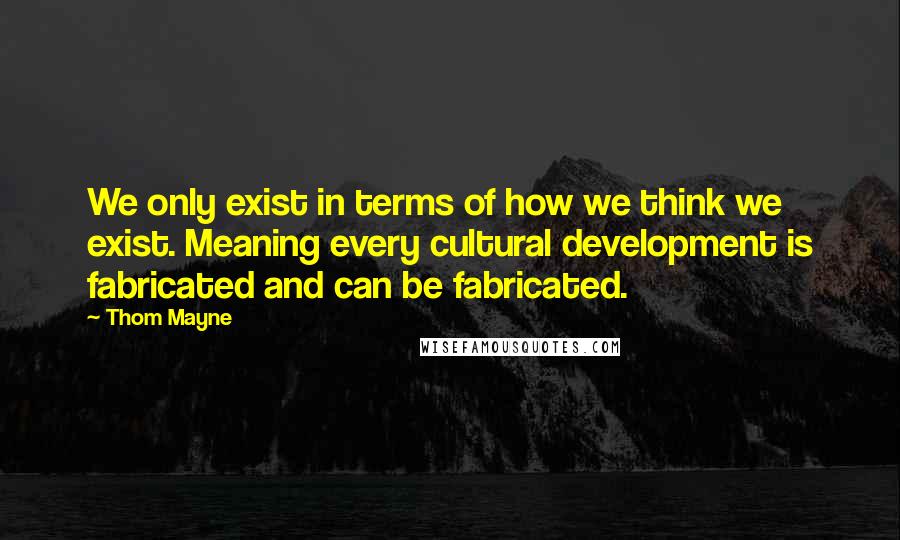 Thom Mayne Quotes: We only exist in terms of how we think we exist. Meaning every cultural development is fabricated and can be fabricated.