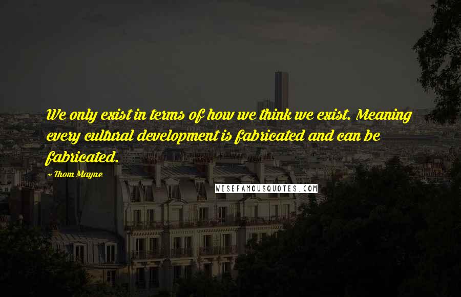 Thom Mayne Quotes: We only exist in terms of how we think we exist. Meaning every cultural development is fabricated and can be fabricated.