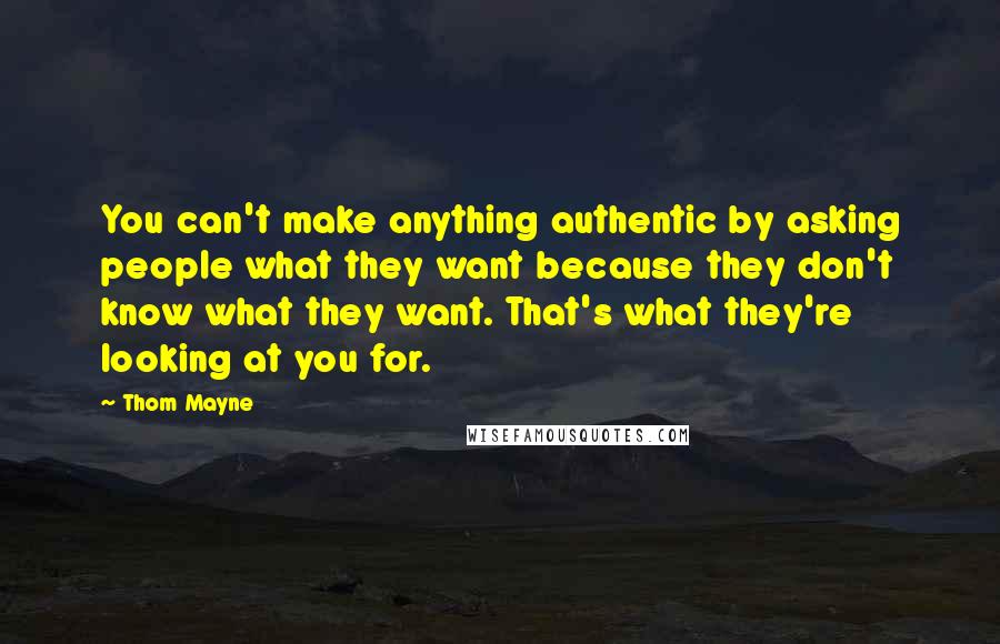 Thom Mayne Quotes: You can't make anything authentic by asking people what they want because they don't know what they want. That's what they're looking at you for.