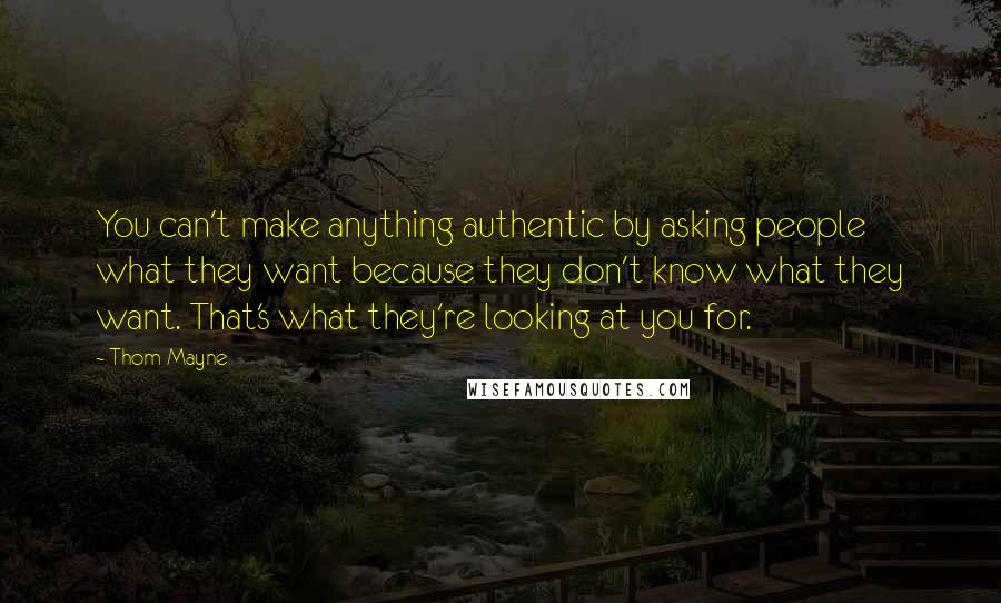 Thom Mayne Quotes: You can't make anything authentic by asking people what they want because they don't know what they want. That's what they're looking at you for.