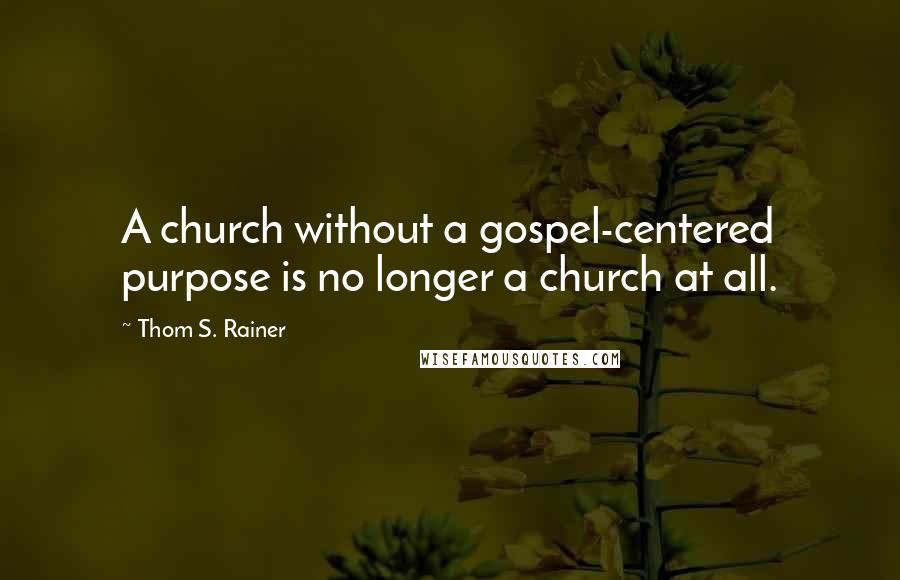 Thom S. Rainer Quotes: A church without a gospel-centered purpose is no longer a church at all.