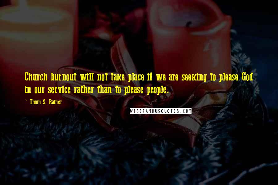 Thom S. Rainer Quotes: Church burnout will not take place if we are seeking to please God in our service rather than to please people.