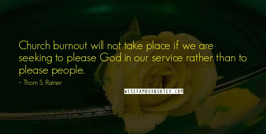 Thom S. Rainer Quotes: Church burnout will not take place if we are seeking to please God in our service rather than to please people.