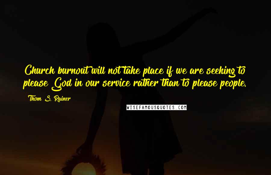 Thom S. Rainer Quotes: Church burnout will not take place if we are seeking to please God in our service rather than to please people.