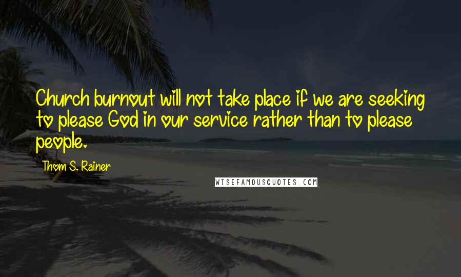 Thom S. Rainer Quotes: Church burnout will not take place if we are seeking to please God in our service rather than to please people.