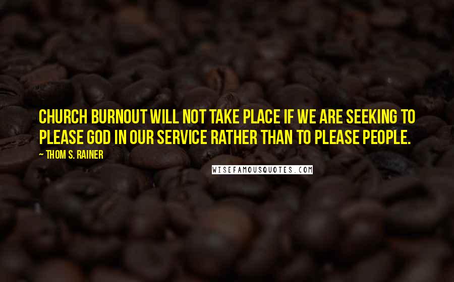 Thom S. Rainer Quotes: Church burnout will not take place if we are seeking to please God in our service rather than to please people.