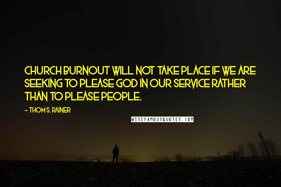 Thom S. Rainer Quotes: Church burnout will not take place if we are seeking to please God in our service rather than to please people.