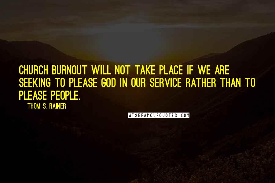 Thom S. Rainer Quotes: Church burnout will not take place if we are seeking to please God in our service rather than to please people.