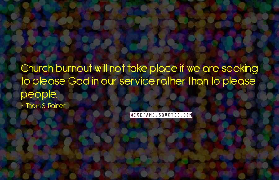 Thom S. Rainer Quotes: Church burnout will not take place if we are seeking to please God in our service rather than to please people.