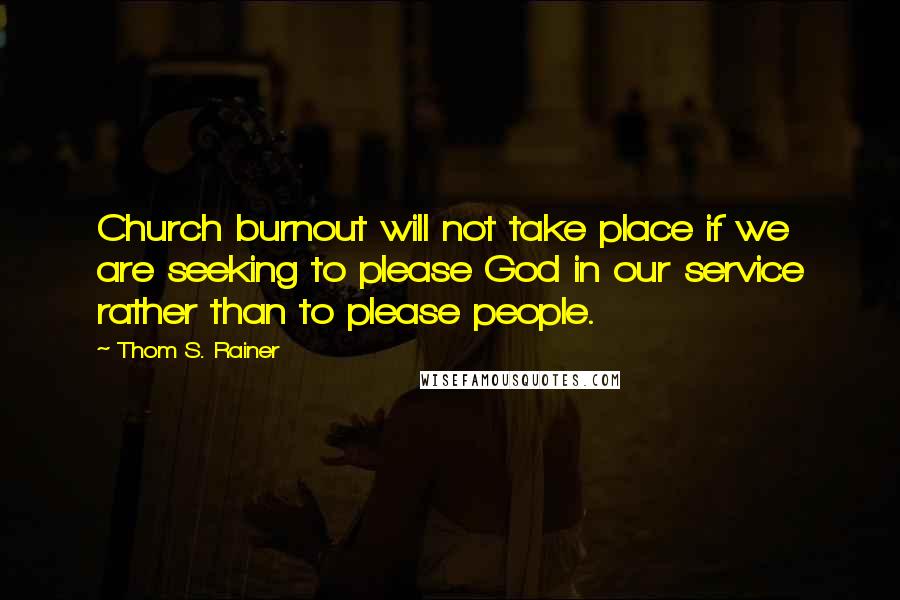 Thom S. Rainer Quotes: Church burnout will not take place if we are seeking to please God in our service rather than to please people.