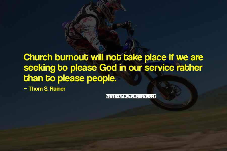 Thom S. Rainer Quotes: Church burnout will not take place if we are seeking to please God in our service rather than to please people.