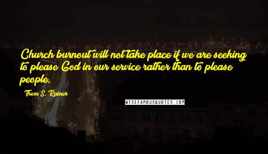 Thom S. Rainer Quotes: Church burnout will not take place if we are seeking to please God in our service rather than to please people.