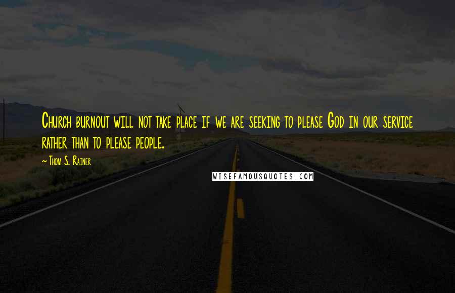 Thom S. Rainer Quotes: Church burnout will not take place if we are seeking to please God in our service rather than to please people.