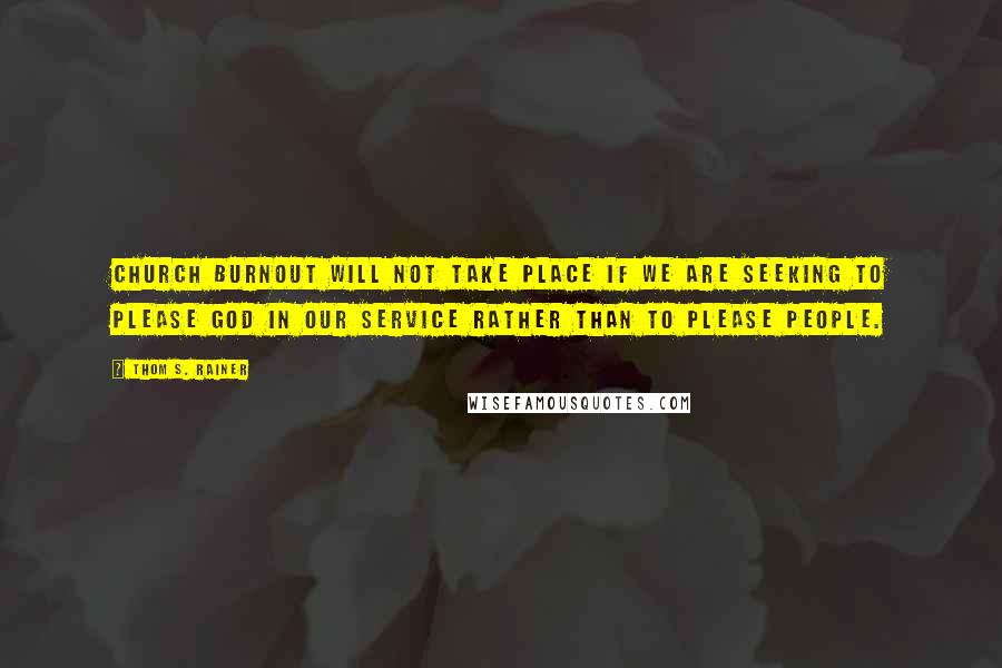 Thom S. Rainer Quotes: Church burnout will not take place if we are seeking to please God in our service rather than to please people.