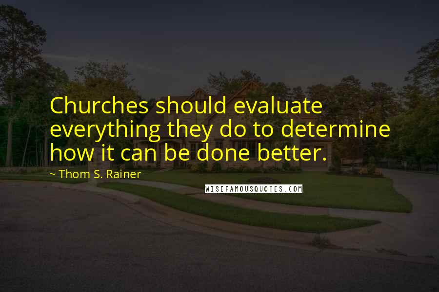 Thom S. Rainer Quotes: Churches should evaluate everything they do to determine how it can be done better.