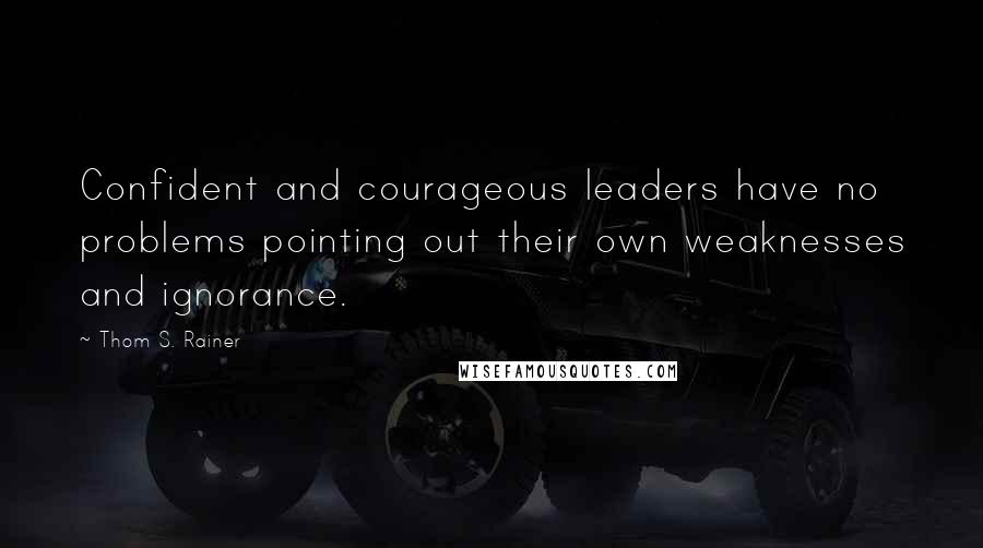 Thom S. Rainer Quotes: Confident and courageous leaders have no problems pointing out their own weaknesses and ignorance.