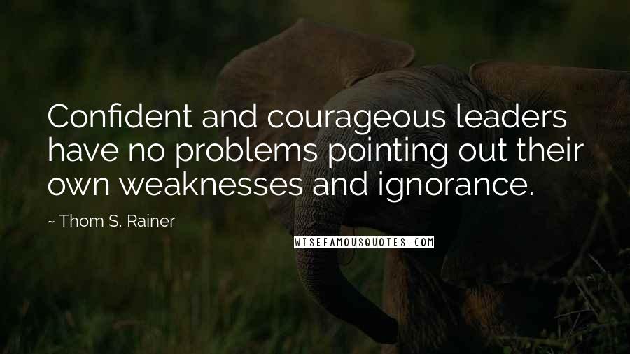 Thom S. Rainer Quotes: Confident and courageous leaders have no problems pointing out their own weaknesses and ignorance.