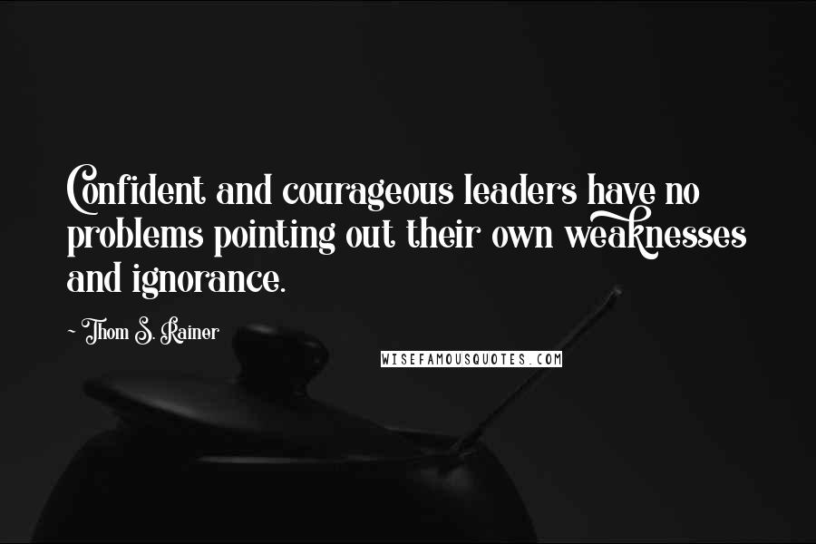 Thom S. Rainer Quotes: Confident and courageous leaders have no problems pointing out their own weaknesses and ignorance.