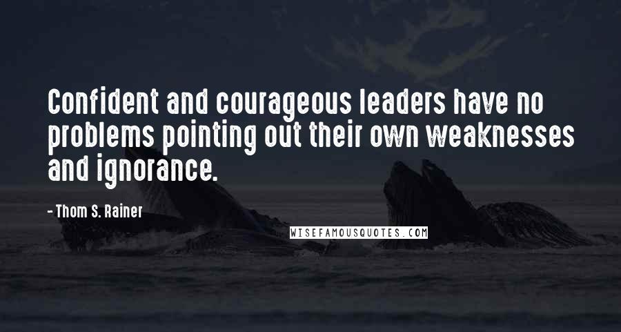 Thom S. Rainer Quotes: Confident and courageous leaders have no problems pointing out their own weaknesses and ignorance.
