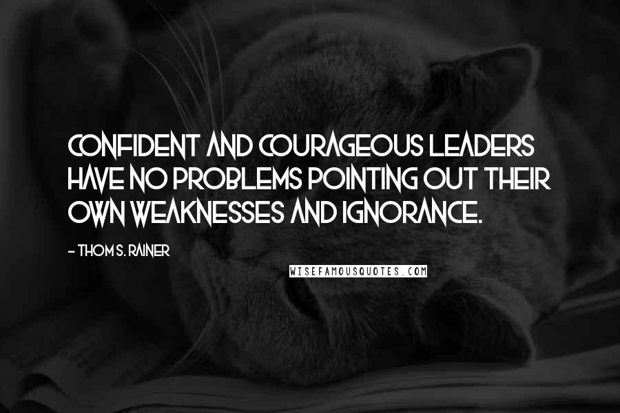 Thom S. Rainer Quotes: Confident and courageous leaders have no problems pointing out their own weaknesses and ignorance.