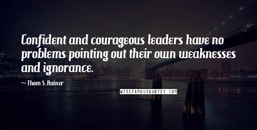 Thom S. Rainer Quotes: Confident and courageous leaders have no problems pointing out their own weaknesses and ignorance.