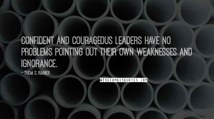 Thom S. Rainer Quotes: Confident and courageous leaders have no problems pointing out their own weaknesses and ignorance.