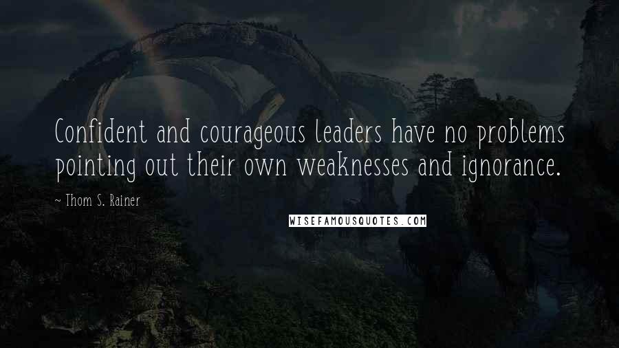 Thom S. Rainer Quotes: Confident and courageous leaders have no problems pointing out their own weaknesses and ignorance.