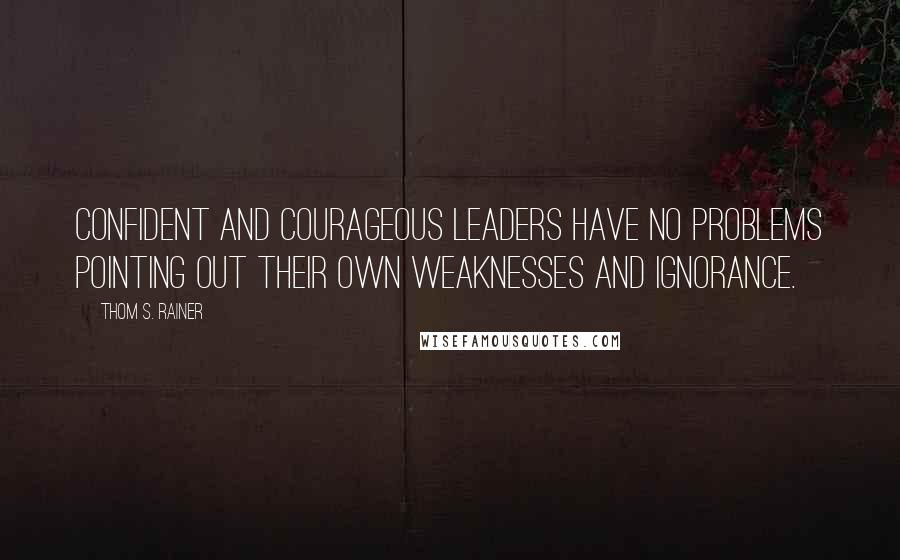 Thom S. Rainer Quotes: Confident and courageous leaders have no problems pointing out their own weaknesses and ignorance.