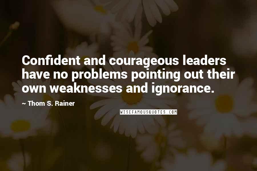 Thom S. Rainer Quotes: Confident and courageous leaders have no problems pointing out their own weaknesses and ignorance.