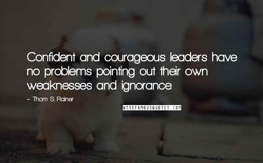 Thom S. Rainer Quotes: Confident and courageous leaders have no problems pointing out their own weaknesses and ignorance.