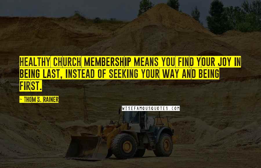 Thom S. Rainer Quotes: Healthy church membership means you find your joy in being last, instead of seeking your way and being first.