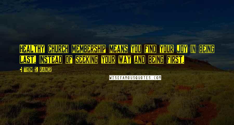 Thom S. Rainer Quotes: Healthy church membership means you find your joy in being last, instead of seeking your way and being first.