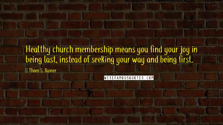 Thom S. Rainer Quotes: Healthy church membership means you find your joy in being last, instead of seeking your way and being first.