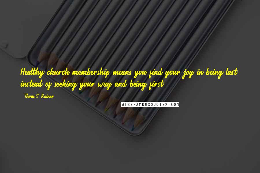 Thom S. Rainer Quotes: Healthy church membership means you find your joy in being last, instead of seeking your way and being first.