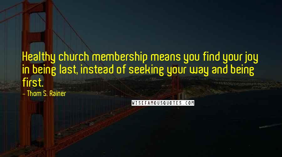 Thom S. Rainer Quotes: Healthy church membership means you find your joy in being last, instead of seeking your way and being first.