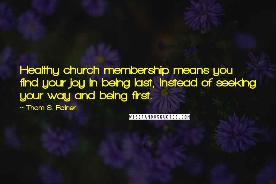 Thom S. Rainer Quotes: Healthy church membership means you find your joy in being last, instead of seeking your way and being first.