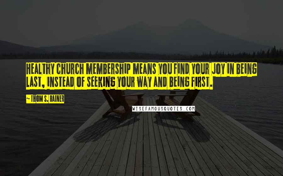 Thom S. Rainer Quotes: Healthy church membership means you find your joy in being last, instead of seeking your way and being first.