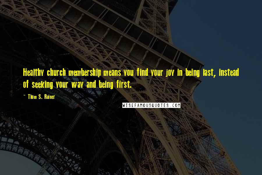 Thom S. Rainer Quotes: Healthy church membership means you find your joy in being last, instead of seeking your way and being first.